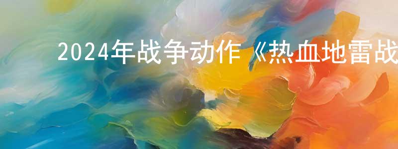 敖迎春的动漫综艺大全,2024年战争动作《热血地雷战》HD国语中字迅雷下载_电影天堂
